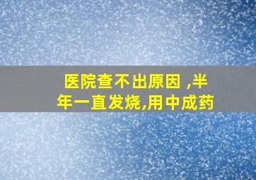 医院查不出原因 ,半年一直发烧,用中成药